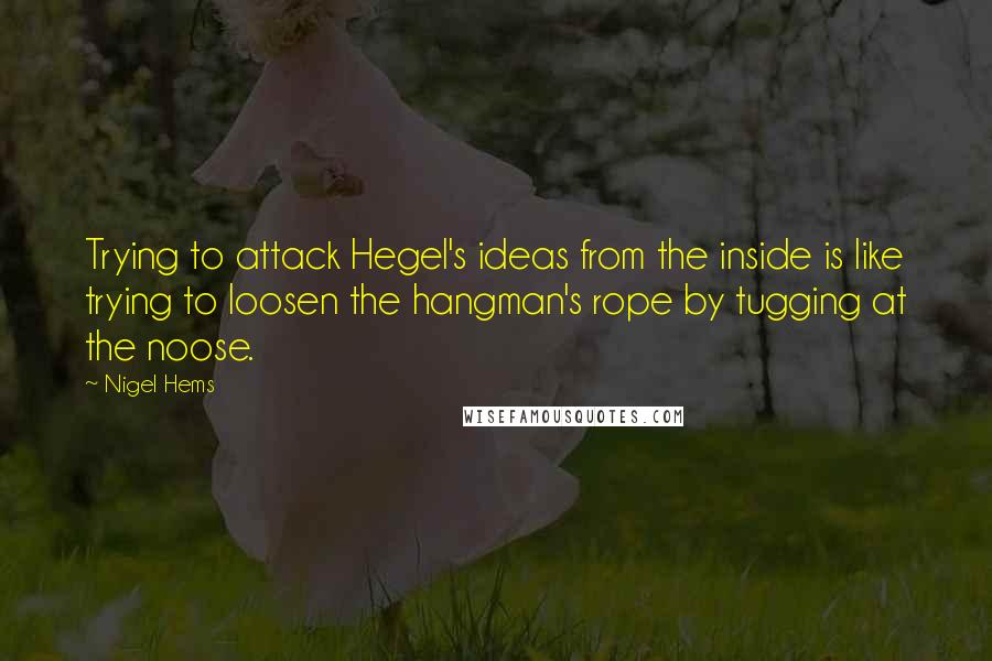 Nigel Hems Quotes: Trying to attack Hegel's ideas from the inside is like trying to loosen the hangman's rope by tugging at the noose.