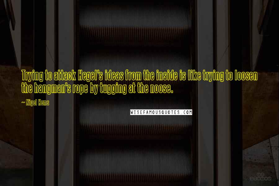 Nigel Hems Quotes: Trying to attack Hegel's ideas from the inside is like trying to loosen the hangman's rope by tugging at the noose.