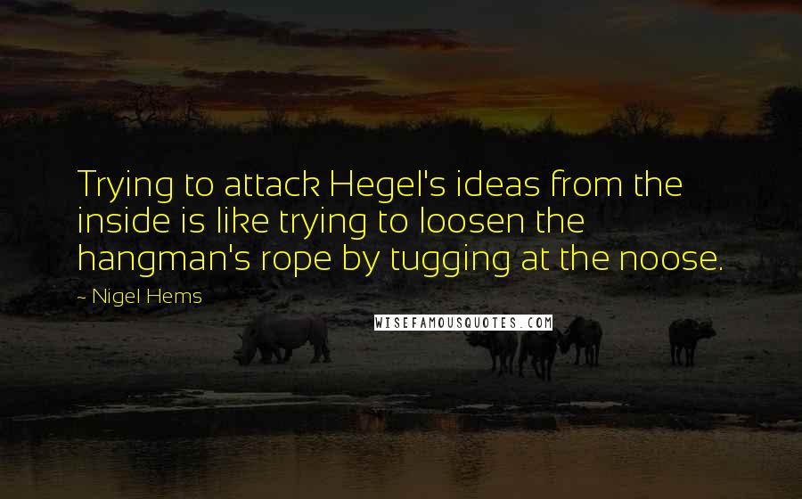 Nigel Hems Quotes: Trying to attack Hegel's ideas from the inside is like trying to loosen the hangman's rope by tugging at the noose.