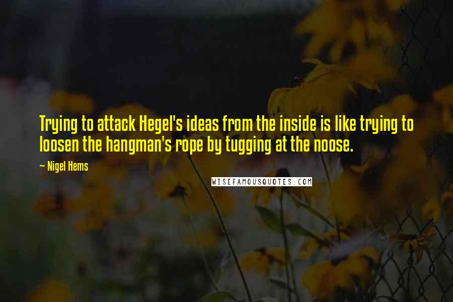 Nigel Hems Quotes: Trying to attack Hegel's ideas from the inside is like trying to loosen the hangman's rope by tugging at the noose.