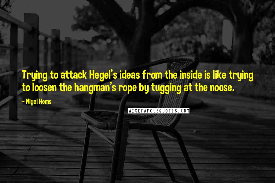 Nigel Hems Quotes: Trying to attack Hegel's ideas from the inside is like trying to loosen the hangman's rope by tugging at the noose.