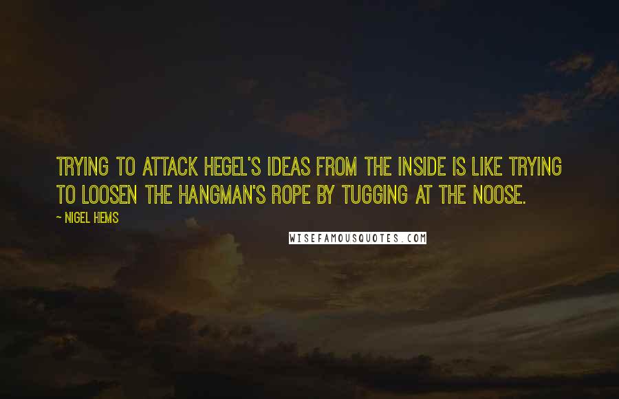 Nigel Hems Quotes: Trying to attack Hegel's ideas from the inside is like trying to loosen the hangman's rope by tugging at the noose.