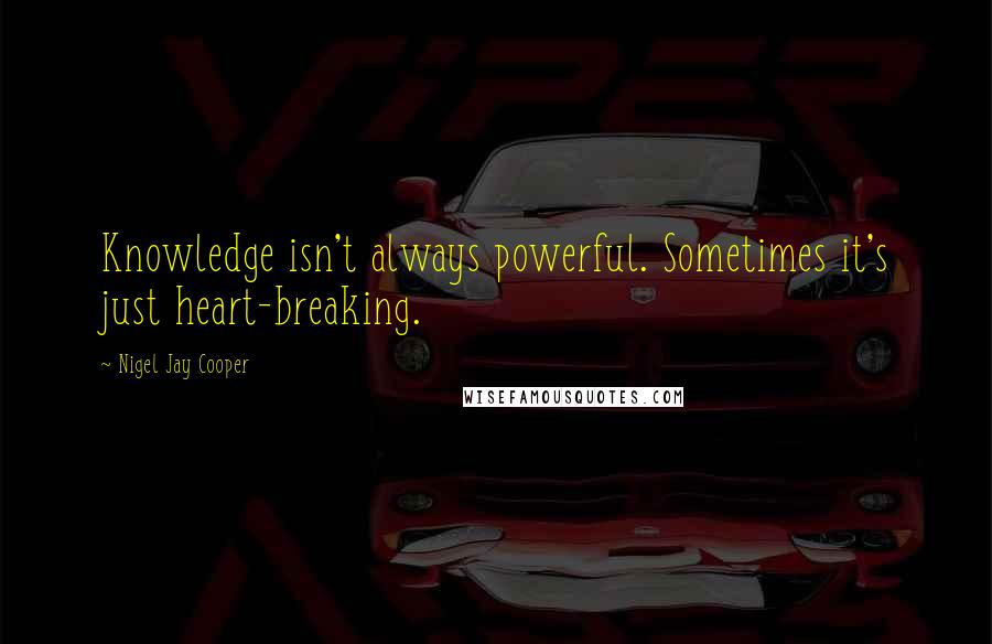 Nigel Jay Cooper Quotes: Knowledge isn't always powerful. Sometimes it's just heart-breaking.