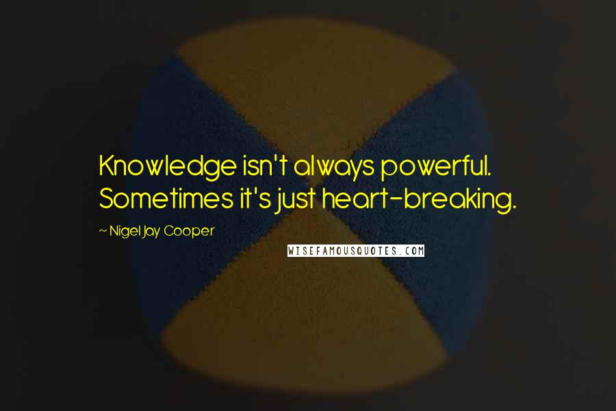 Nigel Jay Cooper Quotes: Knowledge isn't always powerful. Sometimes it's just heart-breaking.