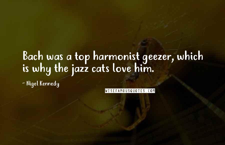 Nigel Kennedy Quotes: Bach was a top harmonist geezer, which is why the jazz cats love him.