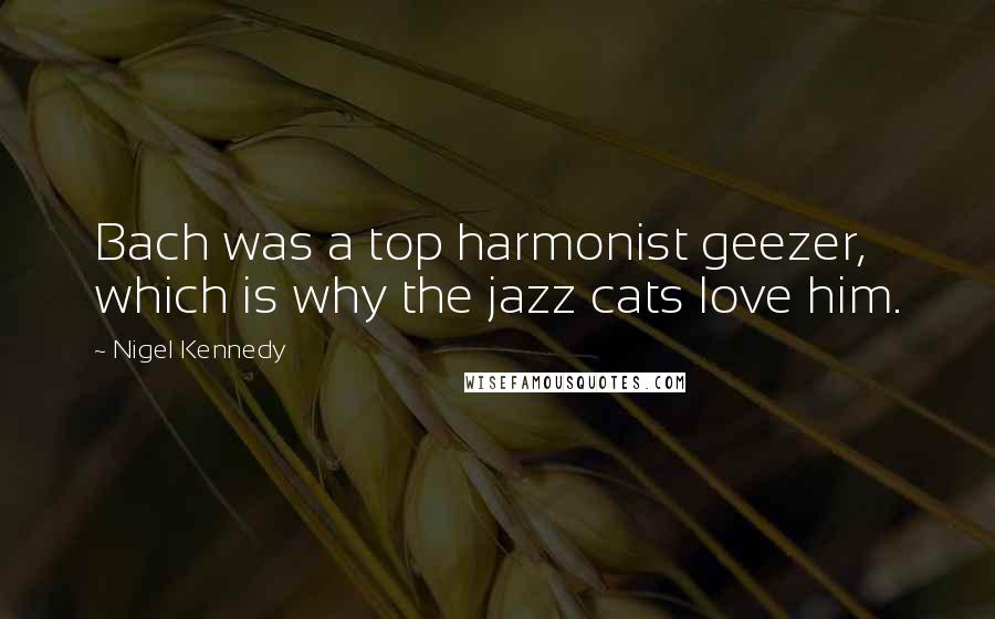 Nigel Kennedy Quotes: Bach was a top harmonist geezer, which is why the jazz cats love him.