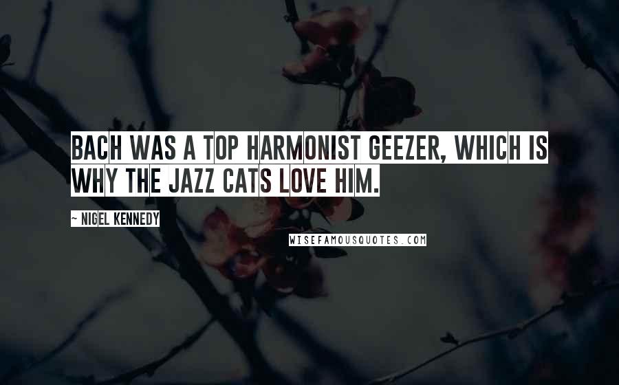 Nigel Kennedy Quotes: Bach was a top harmonist geezer, which is why the jazz cats love him.