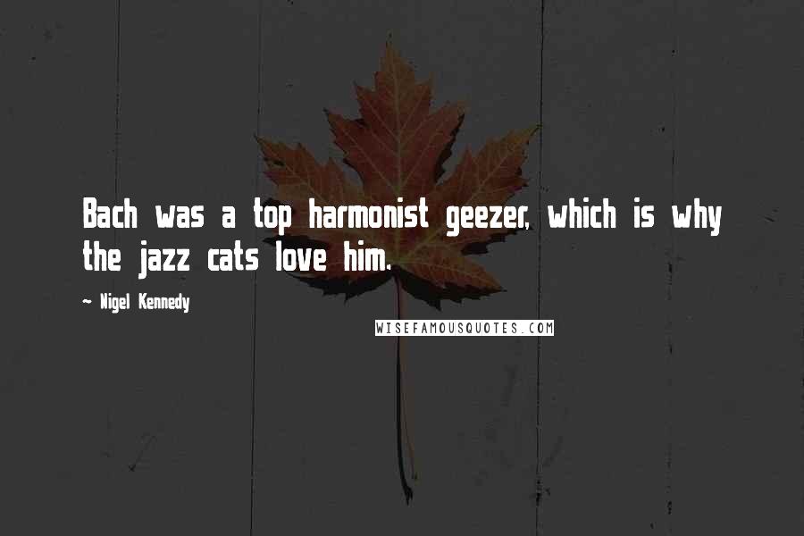 Nigel Kennedy Quotes: Bach was a top harmonist geezer, which is why the jazz cats love him.