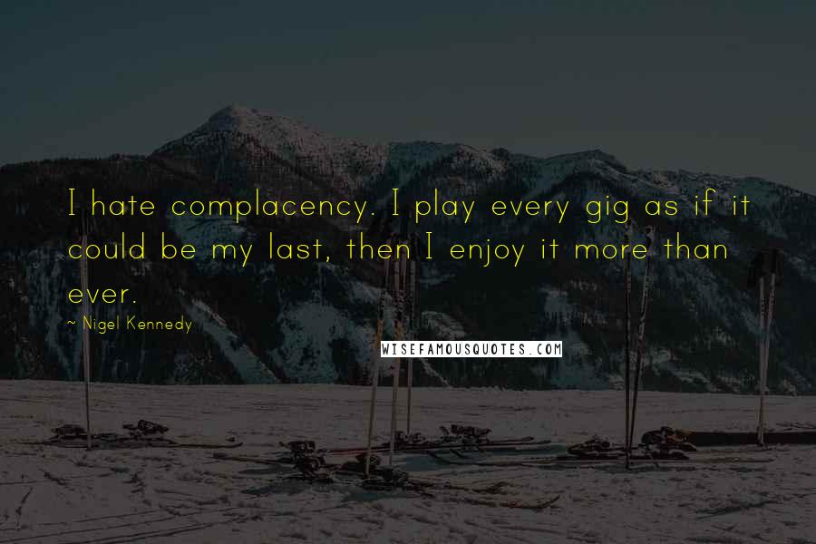 Nigel Kennedy Quotes: I hate complacency. I play every gig as if it could be my last, then I enjoy it more than ever.