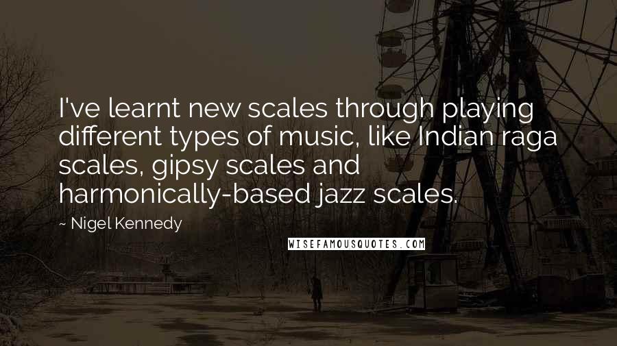 Nigel Kennedy Quotes: I've learnt new scales through playing different types of music, like Indian raga scales, gipsy scales and harmonically-based jazz scales.