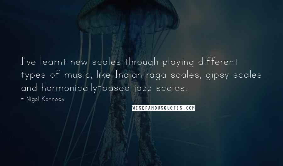 Nigel Kennedy Quotes: I've learnt new scales through playing different types of music, like Indian raga scales, gipsy scales and harmonically-based jazz scales.