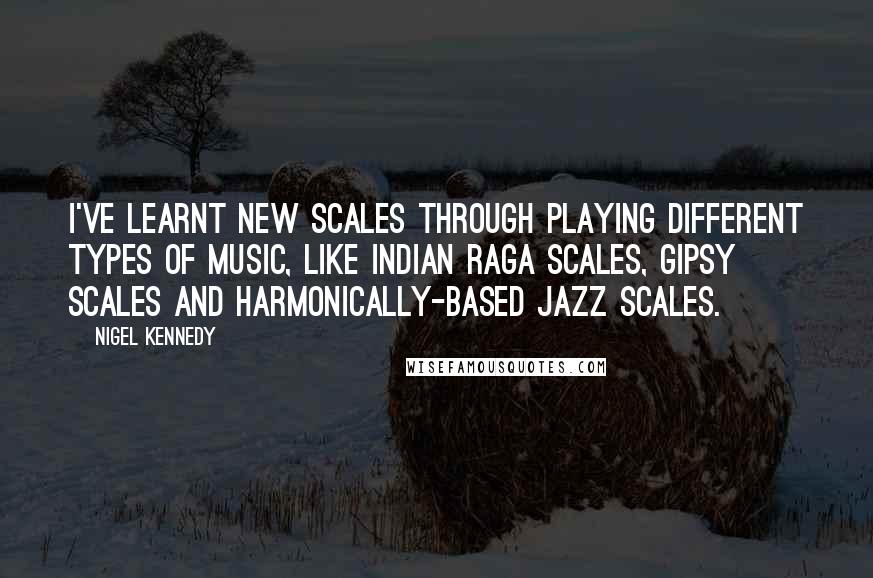 Nigel Kennedy Quotes: I've learnt new scales through playing different types of music, like Indian raga scales, gipsy scales and harmonically-based jazz scales.