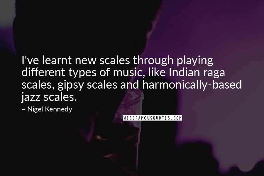 Nigel Kennedy Quotes: I've learnt new scales through playing different types of music, like Indian raga scales, gipsy scales and harmonically-based jazz scales.