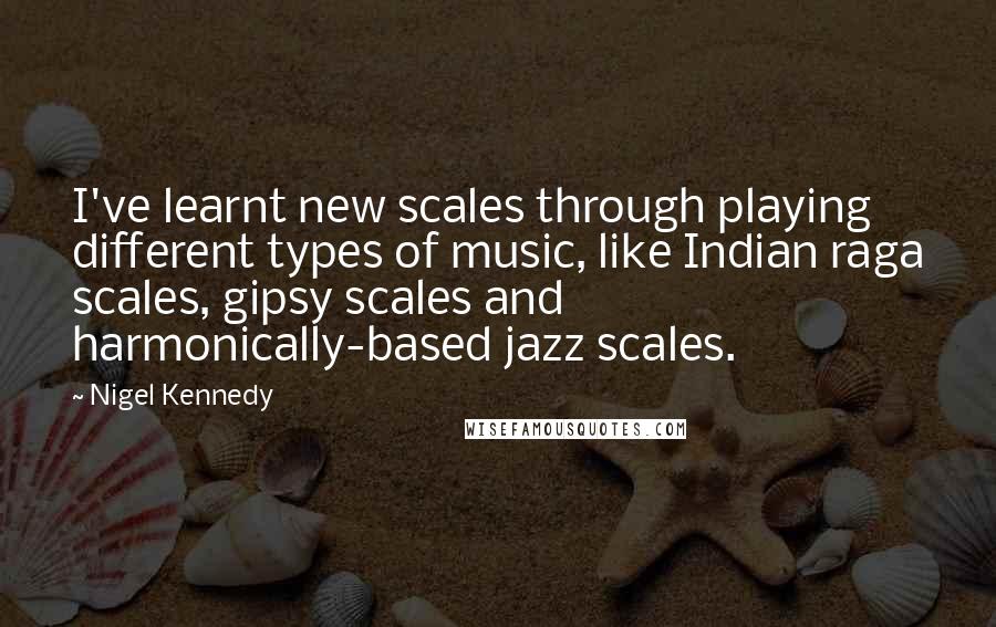 Nigel Kennedy Quotes: I've learnt new scales through playing different types of music, like Indian raga scales, gipsy scales and harmonically-based jazz scales.