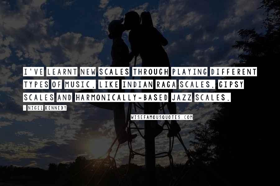 Nigel Kennedy Quotes: I've learnt new scales through playing different types of music, like Indian raga scales, gipsy scales and harmonically-based jazz scales.