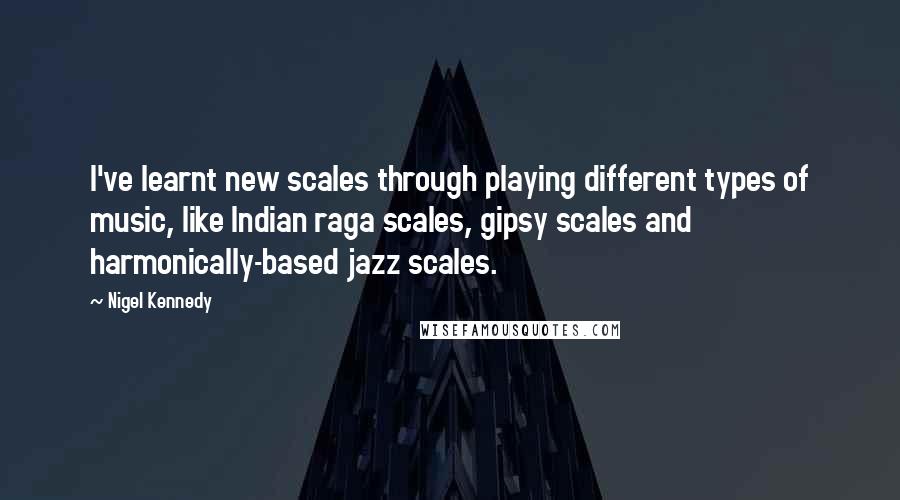 Nigel Kennedy Quotes: I've learnt new scales through playing different types of music, like Indian raga scales, gipsy scales and harmonically-based jazz scales.