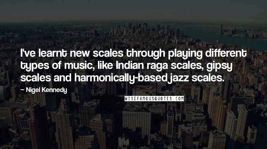 Nigel Kennedy Quotes: I've learnt new scales through playing different types of music, like Indian raga scales, gipsy scales and harmonically-based jazz scales.