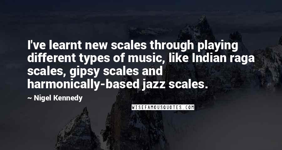 Nigel Kennedy Quotes: I've learnt new scales through playing different types of music, like Indian raga scales, gipsy scales and harmonically-based jazz scales.