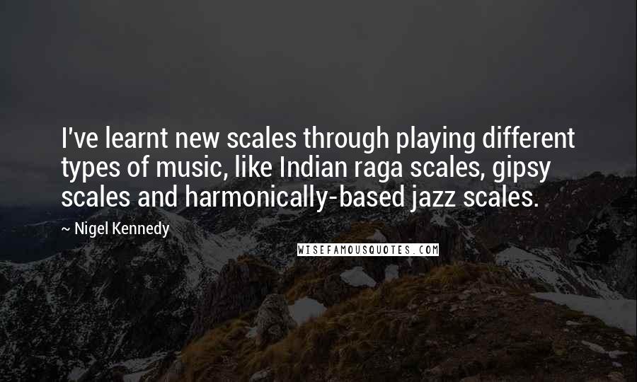 Nigel Kennedy Quotes: I've learnt new scales through playing different types of music, like Indian raga scales, gipsy scales and harmonically-based jazz scales.