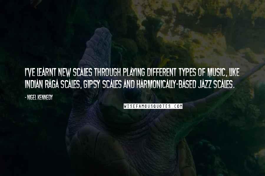 Nigel Kennedy Quotes: I've learnt new scales through playing different types of music, like Indian raga scales, gipsy scales and harmonically-based jazz scales.