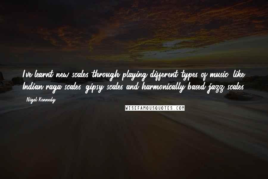 Nigel Kennedy Quotes: I've learnt new scales through playing different types of music, like Indian raga scales, gipsy scales and harmonically-based jazz scales.