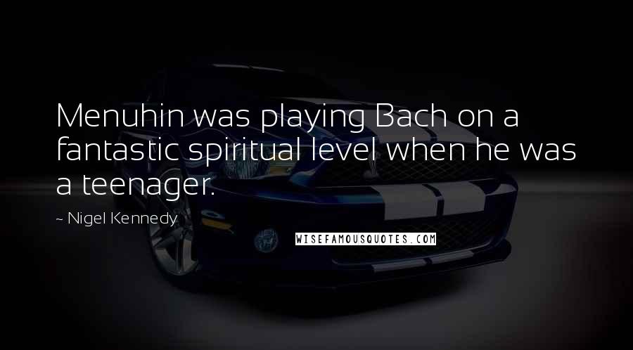 Nigel Kennedy Quotes: Menuhin was playing Bach on a fantastic spiritual level when he was a teenager.