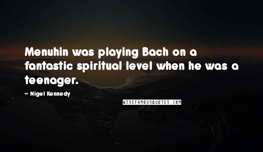 Nigel Kennedy Quotes: Menuhin was playing Bach on a fantastic spiritual level when he was a teenager.