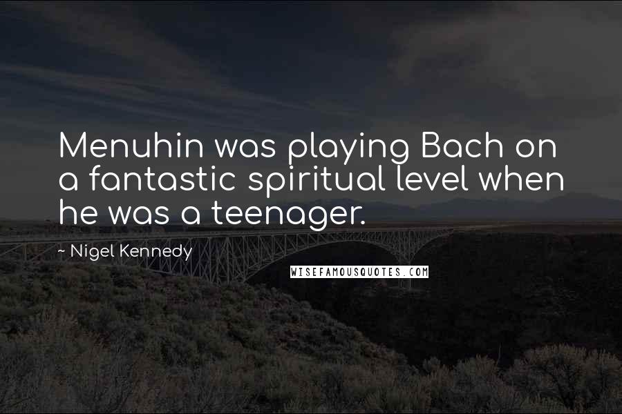 Nigel Kennedy Quotes: Menuhin was playing Bach on a fantastic spiritual level when he was a teenager.