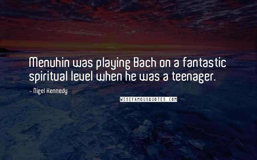 Nigel Kennedy Quotes: Menuhin was playing Bach on a fantastic spiritual level when he was a teenager.