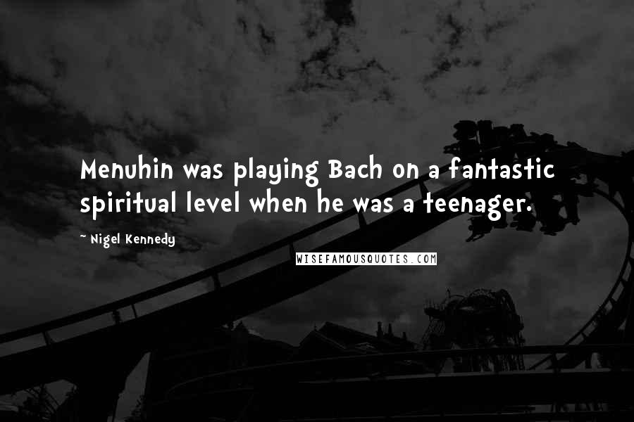 Nigel Kennedy Quotes: Menuhin was playing Bach on a fantastic spiritual level when he was a teenager.