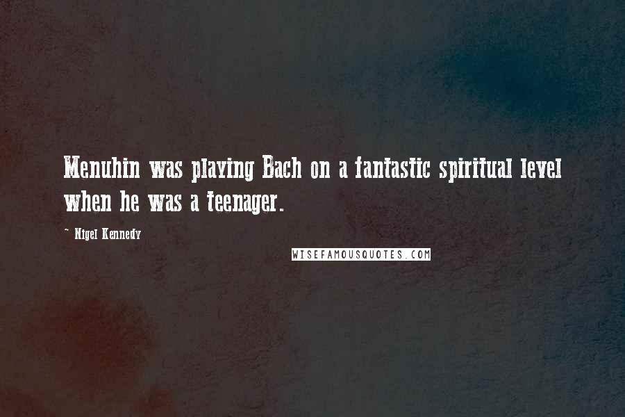 Nigel Kennedy Quotes: Menuhin was playing Bach on a fantastic spiritual level when he was a teenager.