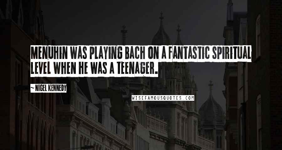 Nigel Kennedy Quotes: Menuhin was playing Bach on a fantastic spiritual level when he was a teenager.