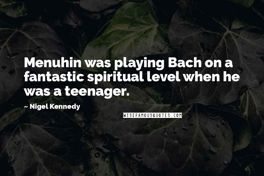 Nigel Kennedy Quotes: Menuhin was playing Bach on a fantastic spiritual level when he was a teenager.