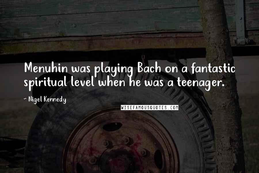 Nigel Kennedy Quotes: Menuhin was playing Bach on a fantastic spiritual level when he was a teenager.