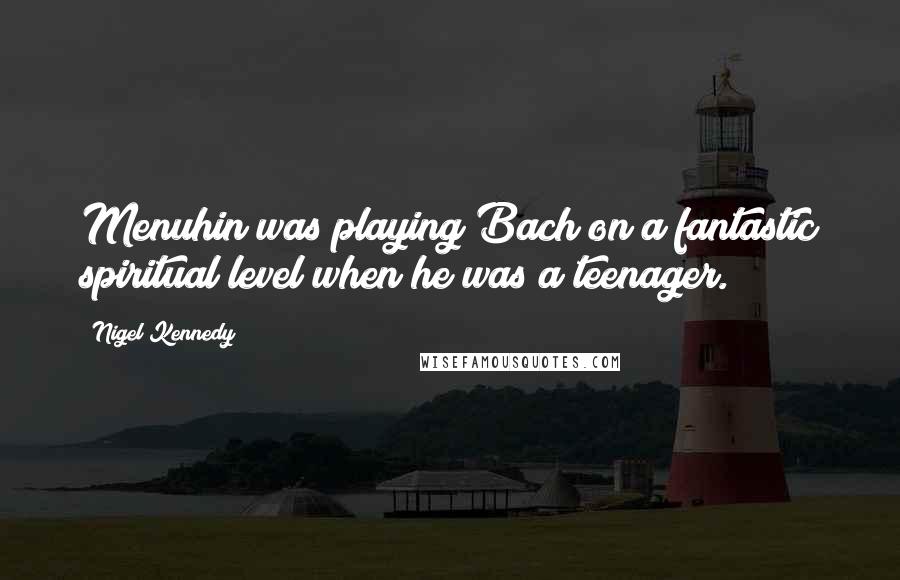 Nigel Kennedy Quotes: Menuhin was playing Bach on a fantastic spiritual level when he was a teenager.