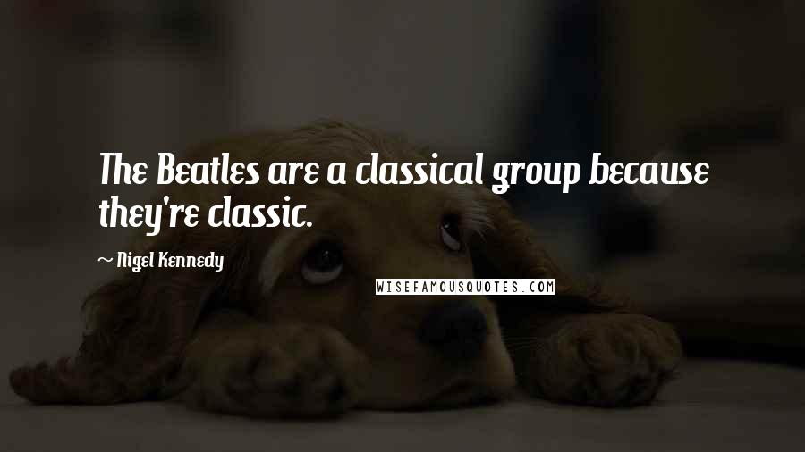 Nigel Kennedy Quotes: The Beatles are a classical group because they're classic.