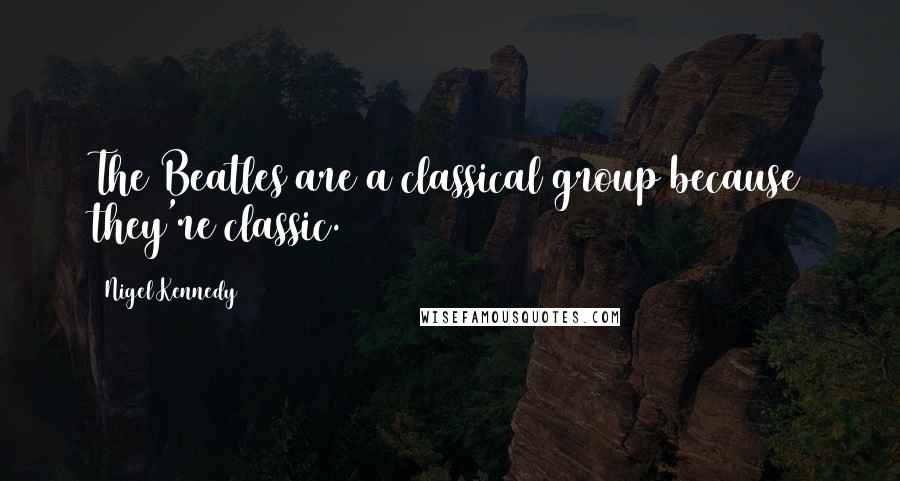 Nigel Kennedy Quotes: The Beatles are a classical group because they're classic.