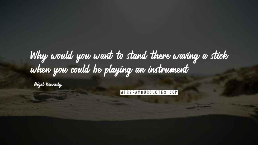 Nigel Kennedy Quotes: Why would you want to stand there waving a stick when you could be playing an instrument?