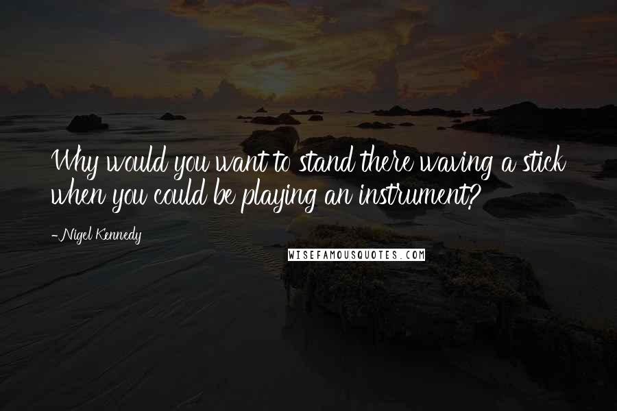 Nigel Kennedy Quotes: Why would you want to stand there waving a stick when you could be playing an instrument?