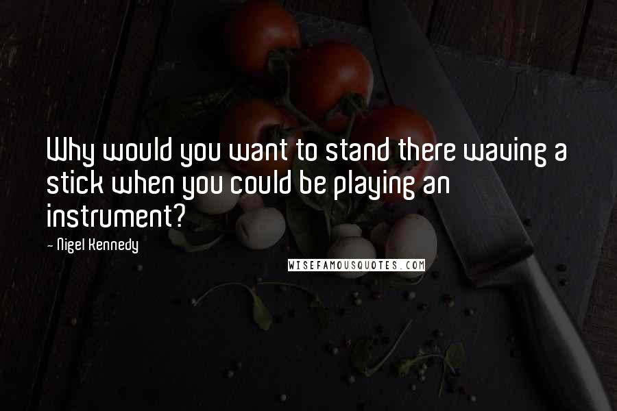 Nigel Kennedy Quotes: Why would you want to stand there waving a stick when you could be playing an instrument?