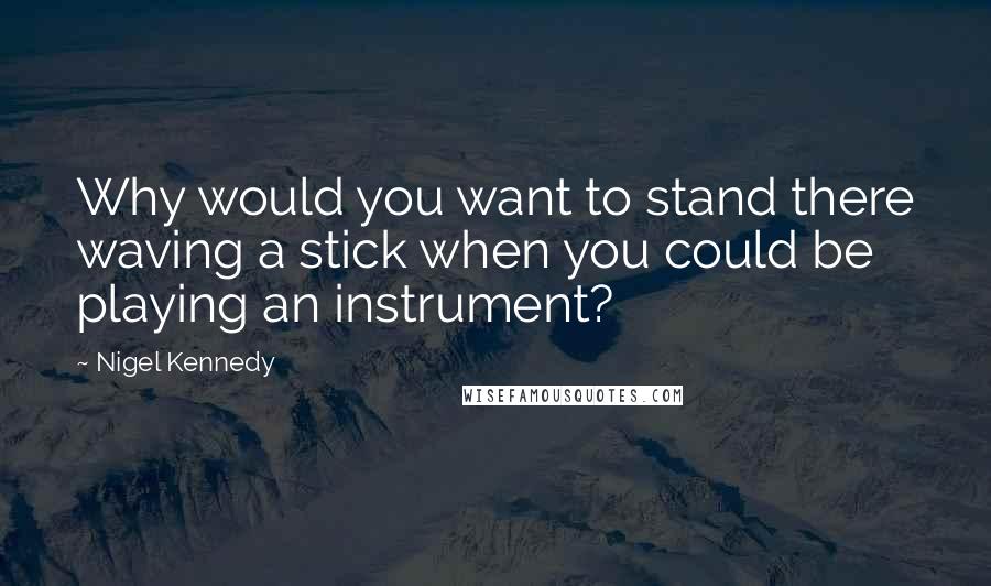 Nigel Kennedy Quotes: Why would you want to stand there waving a stick when you could be playing an instrument?