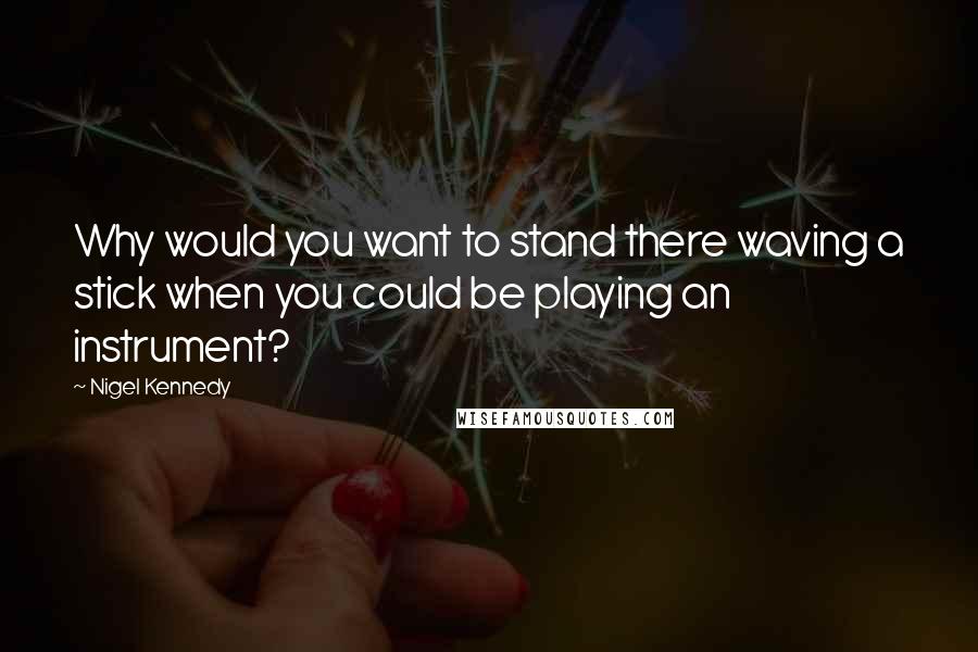 Nigel Kennedy Quotes: Why would you want to stand there waving a stick when you could be playing an instrument?