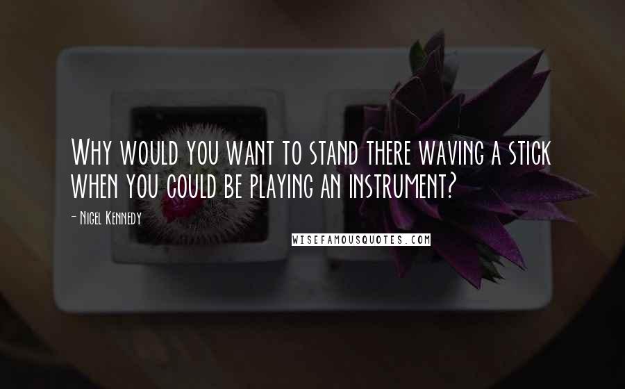 Nigel Kennedy Quotes: Why would you want to stand there waving a stick when you could be playing an instrument?