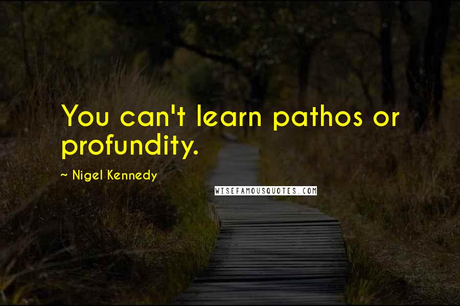 Nigel Kennedy Quotes: You can't learn pathos or profundity.