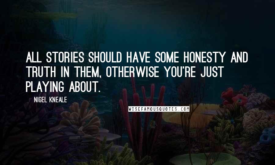 Nigel Kneale Quotes: All stories should have some honesty and truth in them, otherwise you're just playing about.