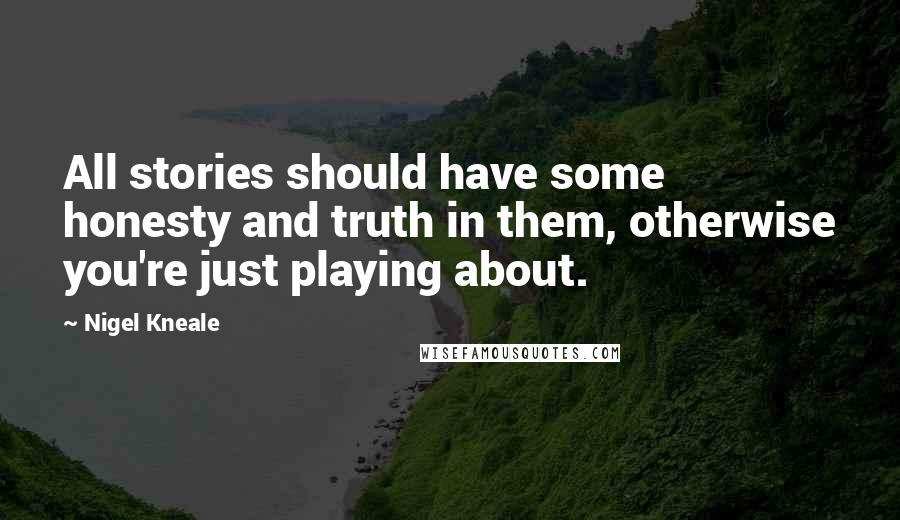 Nigel Kneale Quotes: All stories should have some honesty and truth in them, otherwise you're just playing about.