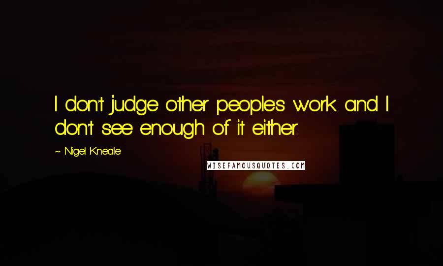 Nigel Kneale Quotes: I don't judge other people's work and I don't see enough of it either.