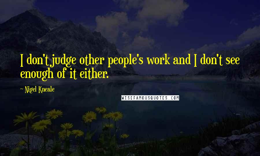 Nigel Kneale Quotes: I don't judge other people's work and I don't see enough of it either.