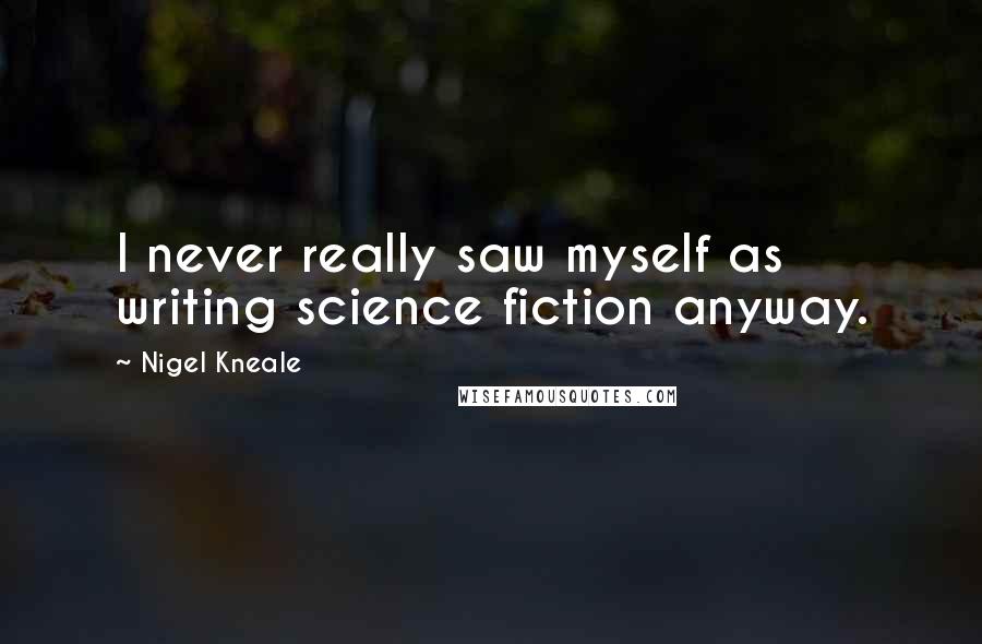 Nigel Kneale Quotes: I never really saw myself as writing science fiction anyway.