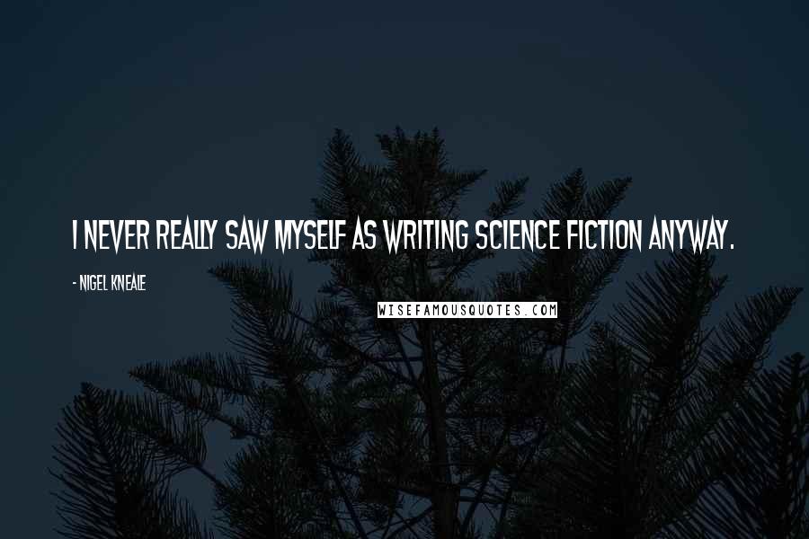 Nigel Kneale Quotes: I never really saw myself as writing science fiction anyway.